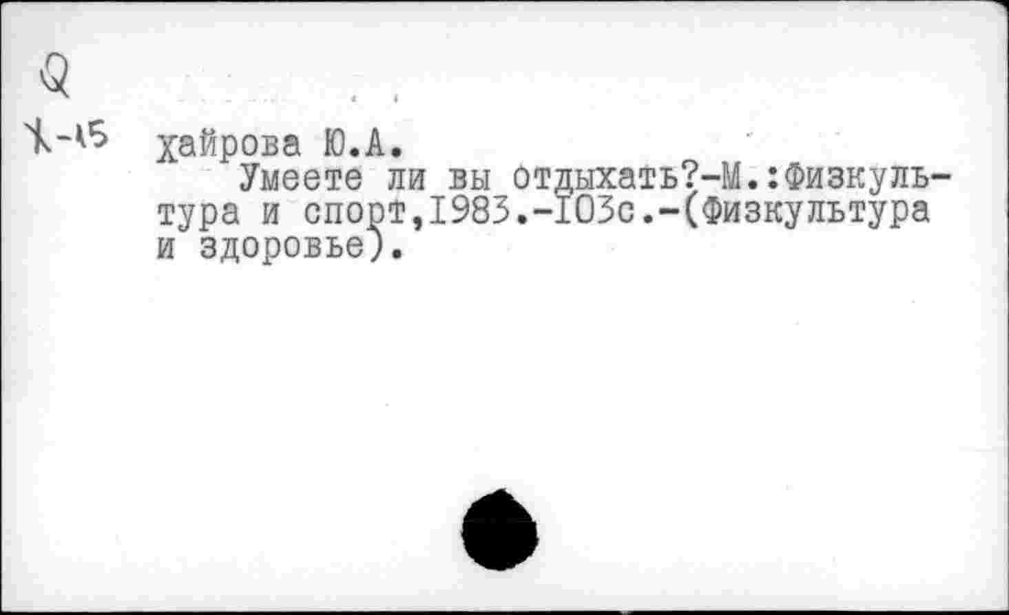 ﻿Хайрова Ю.А,
Умеете ли вы отдыхать?-М.:Физкуль тура и спортэ1983.-103с.-(Физкультура и здоровье).